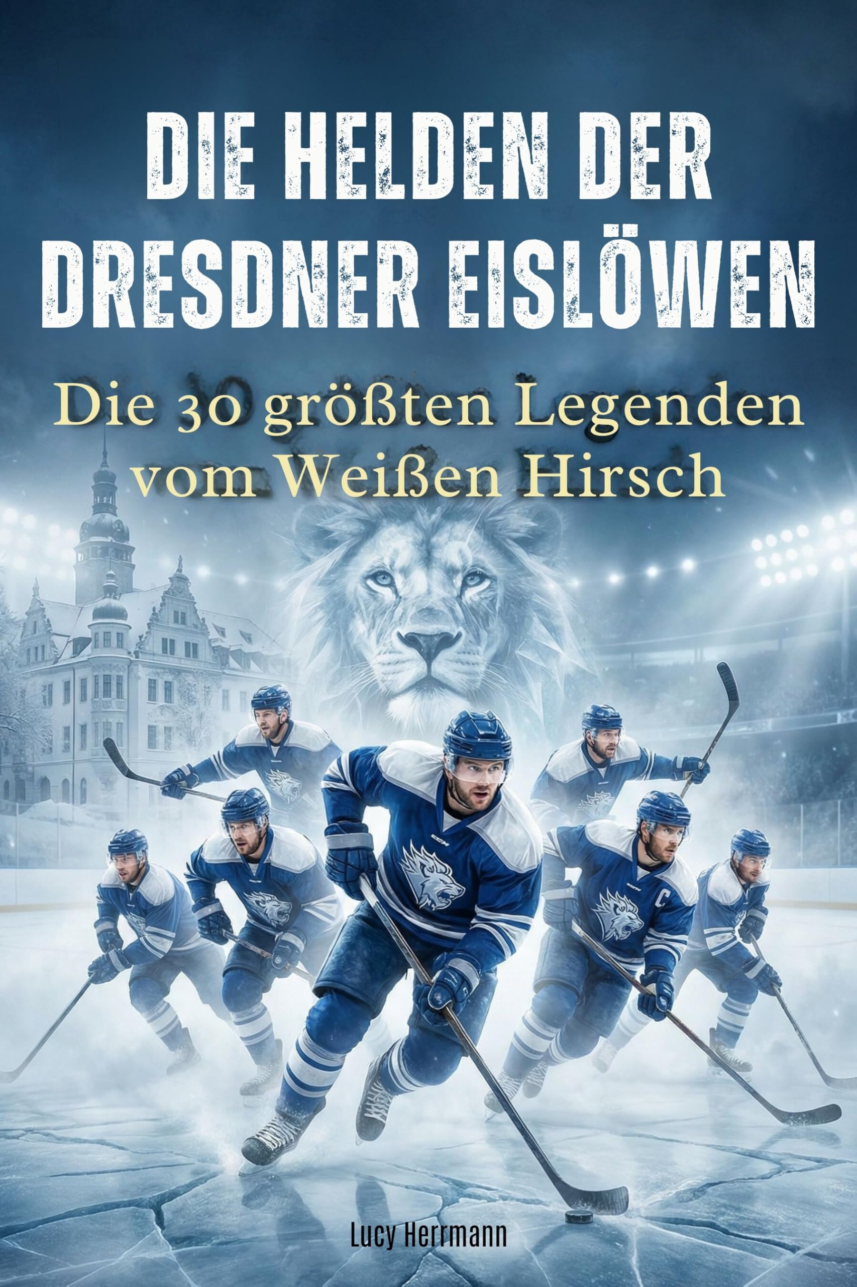 Die Helden der Dresdner Eislöwen: Die 30 größten Legenden vom Weißen Hirsch