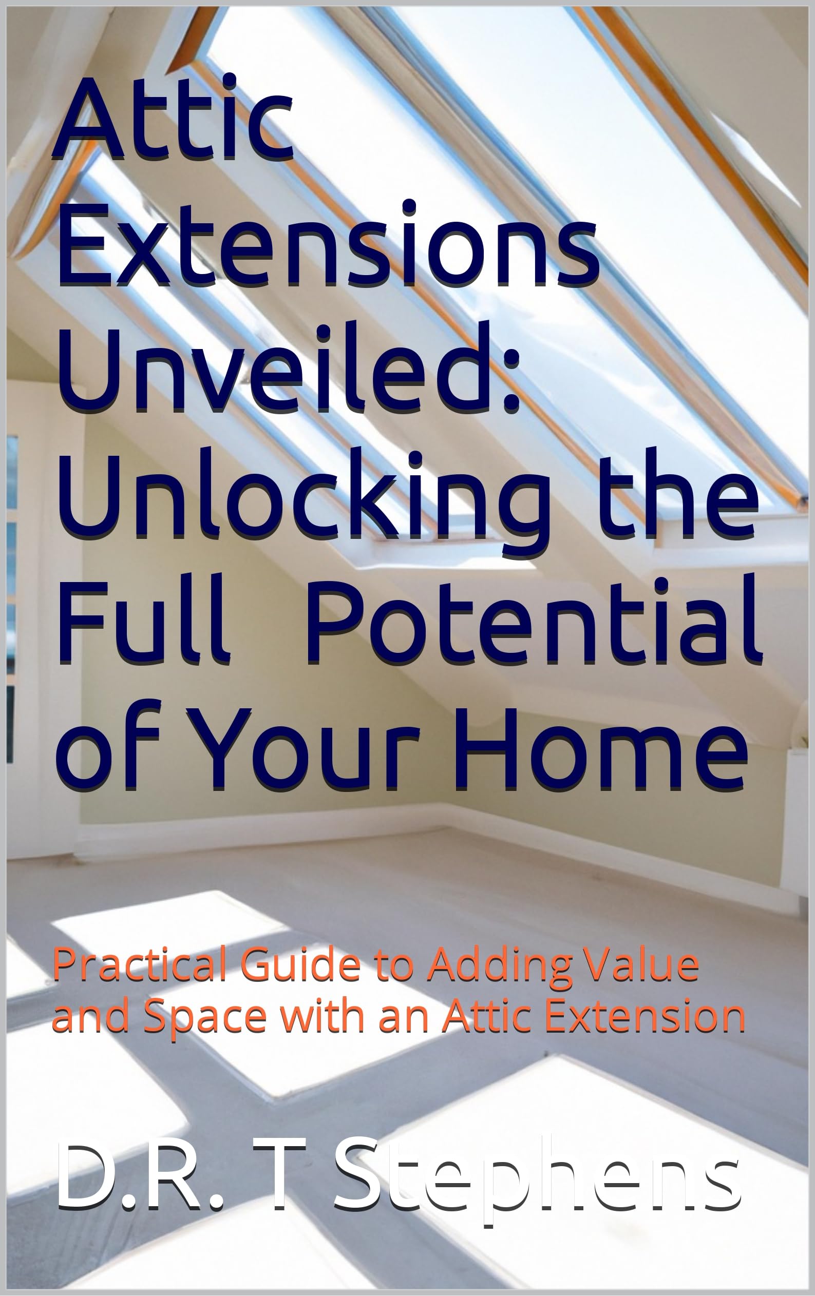 Attic Extensions Unveiled: Unlocking the Full Potential of Your Home: Practical Guide to Adding Value and Space with an Attic Extension (DIY Conversions ... Development For the Modern Home)