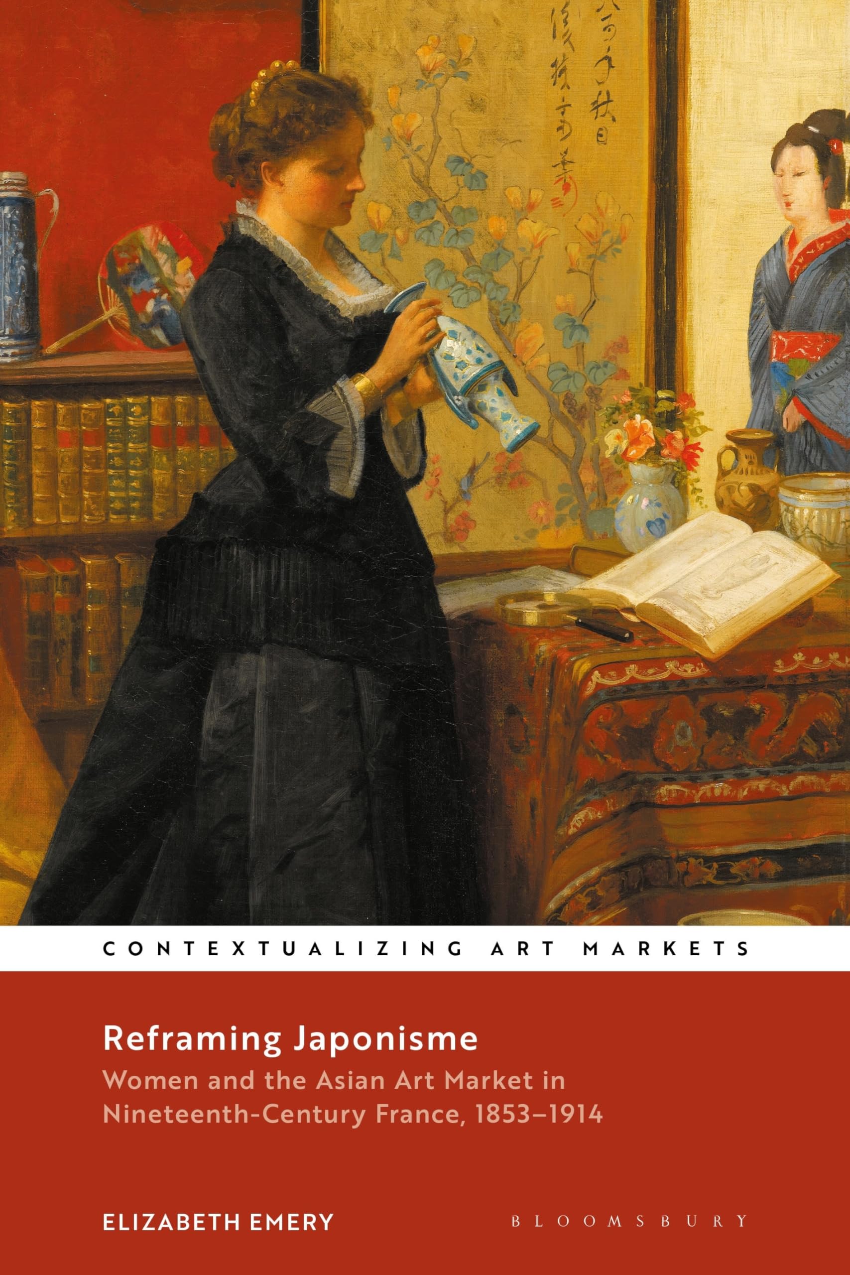 Reframing Japonisme: Women and the Asian Art Market in Nineteenth-Century France, 1853–1914 (Contextualizing Art Markets)