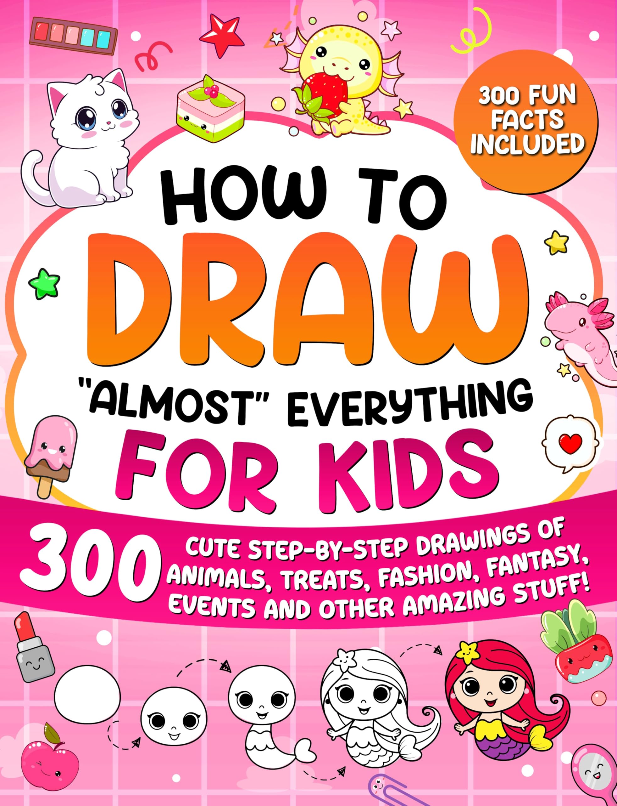 How to Draw "Almost" Everything for Kids: 300 Cute Step-By-Step Drawings of Animals, Treats, Fashion, Events and Other Amazing Stuff!: 2 (How to Draw for Kids)