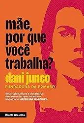 Mãe, por que você trabalha?: Devaneios, dicas e desabafos de uma mãe que escolheu trabalhar e maternar sem culpa