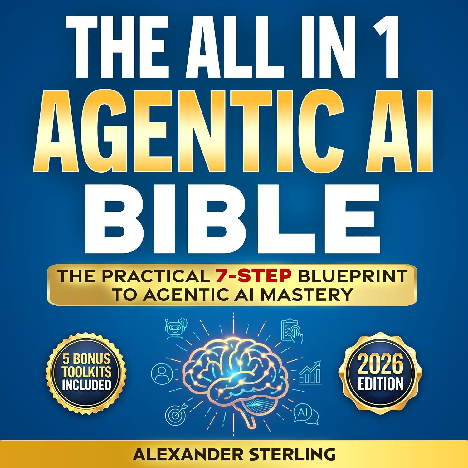 The All in One Agentic AI Bible: The Practical 7 Step Guide To Building Smarter AI Agents, Designing Goal-Oriented, LLM-Powered Systems That Think, Act, And Adapt In The Real World