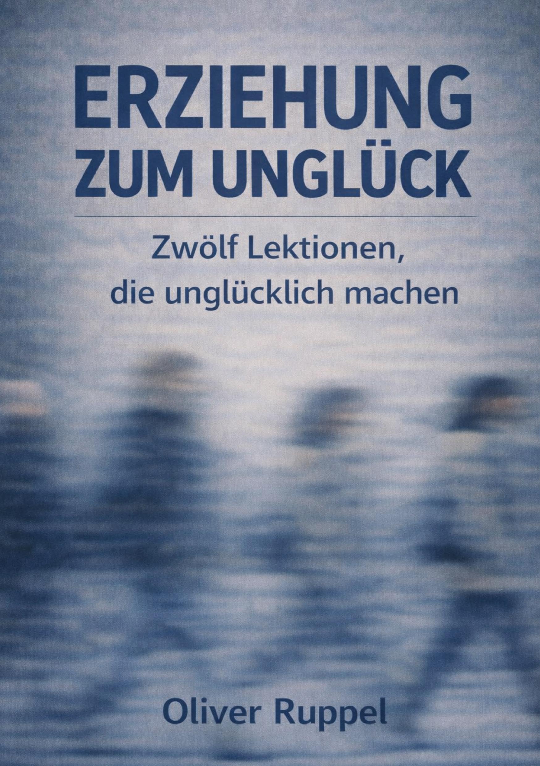 Erziehung zum Unglück: Zwölf Lektionen, die unglücklich machen