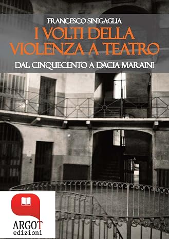Francesco Sinigaglia - I volti della violenza a teatro. Dal Cinquecento a Dacia Maraini (2017)