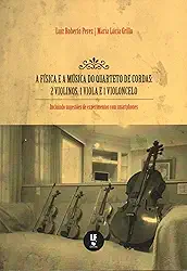 A Física e a Música do Quarteto de Cordas: 2 Violinos, 1 Viola e 1 Violoncelo: Incluindo Sugestões de Experimentos com Smartphones: 2 Violinos, 1 Viola e 1 Violoncelo