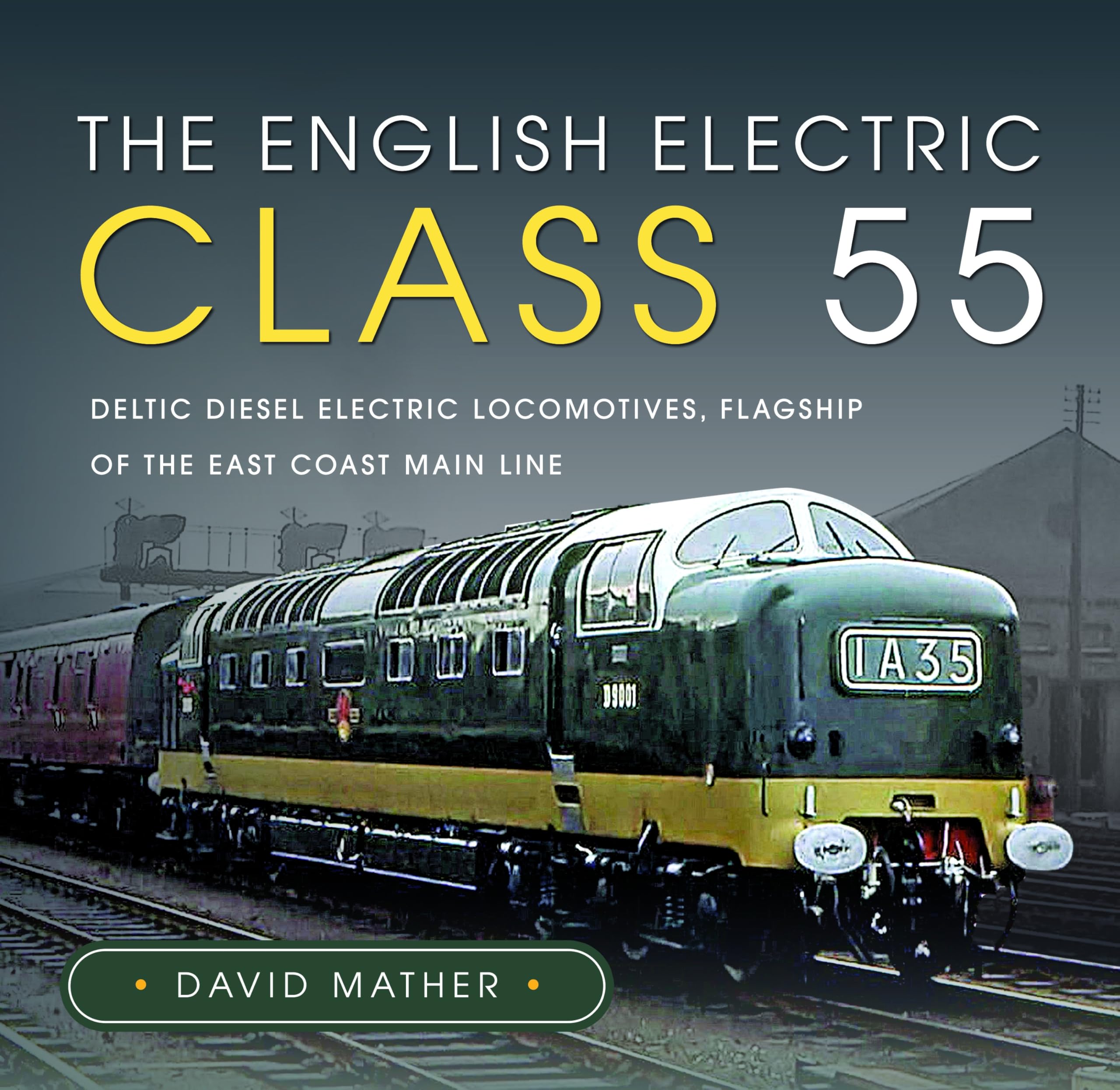 The English Electric Class 55: Deltic Diesel Electric Locomotives, Flagship of the East Coast Main Line