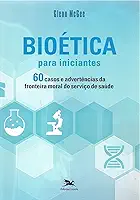 Bioética para iniciantes: 60 casos e advertências da fronteira moral do serviço de saúde