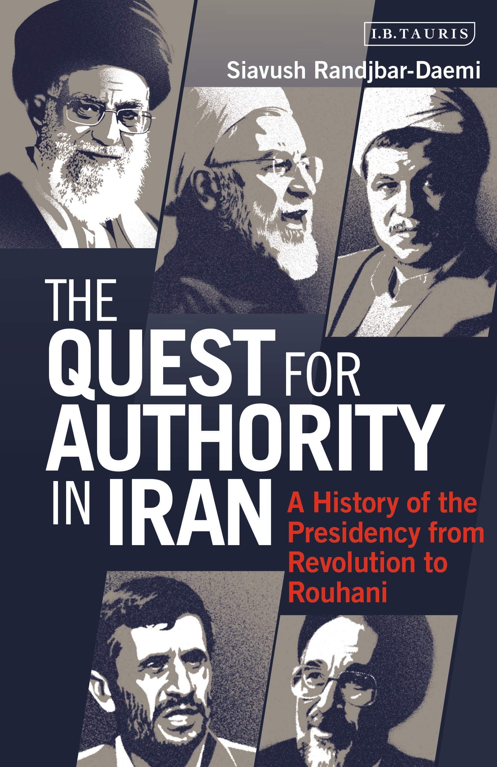 Quest for Authority in Iran, The: A History of The Presidency from Revolution to Rouhani (International Library of Iranian Studies, 71)