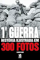 Primeira Guerra História Ilustrada em 300 Fotos