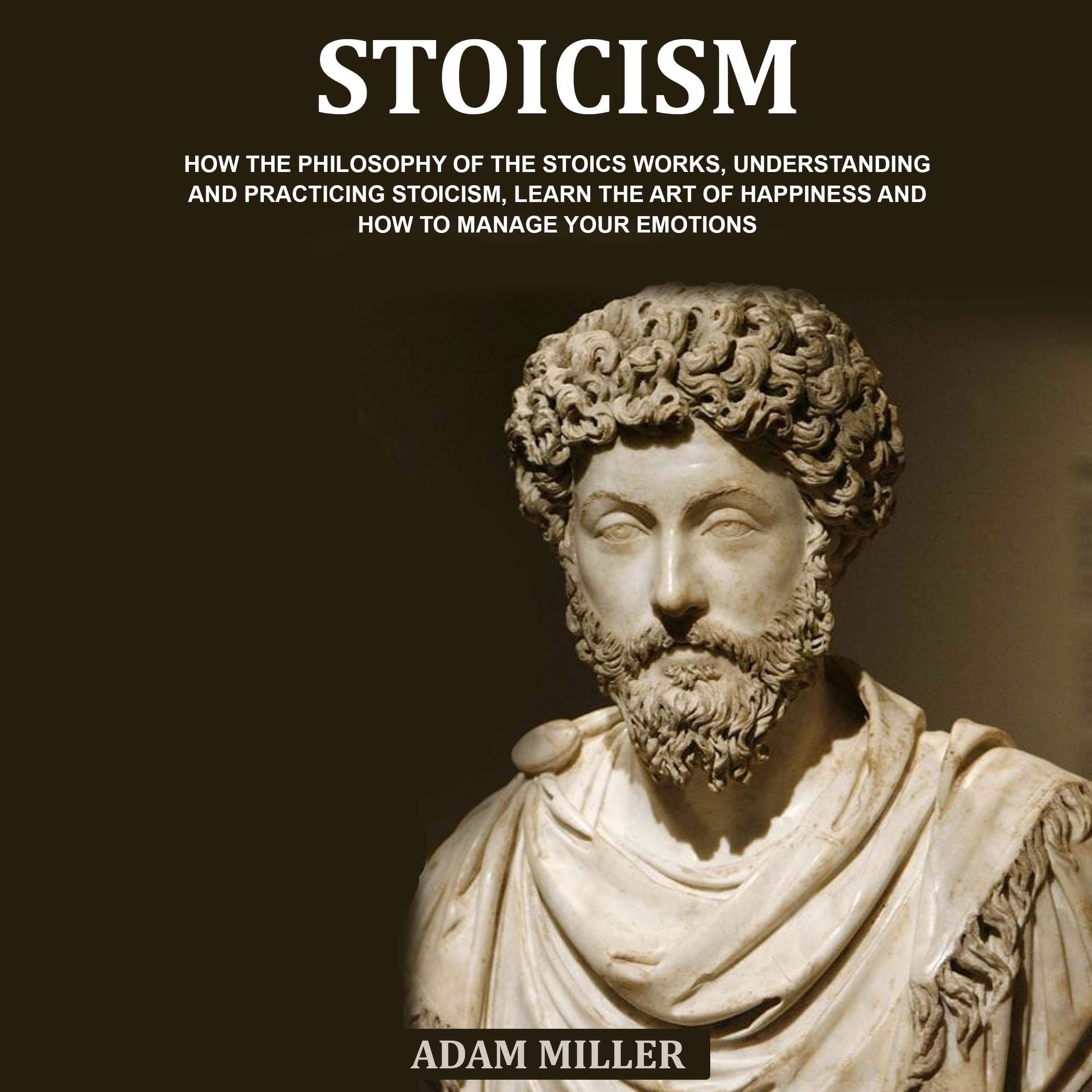 Stoicism: How the Philosophy of the Stoics Works, Understanding and Practicing Stoicism, Learn the Art of Happiness and How to Manage Your Emotions