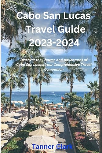 Cabo San Lucas Travel Guide 2023-2024: Discover the Charms and Adventures of Cabo San Lucas: Your Comprehensive Travel Companion