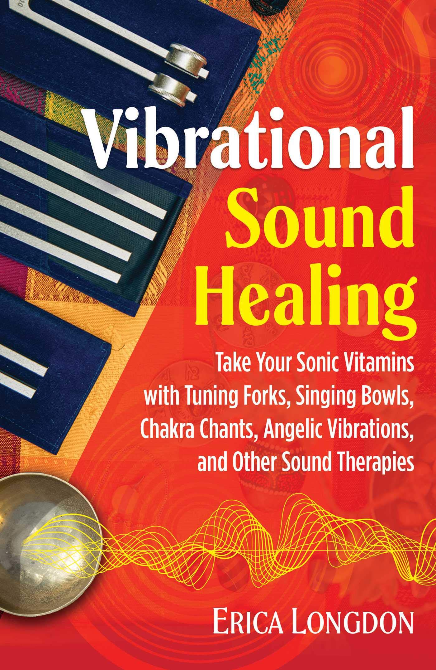 Vibrational Sound Healing: Take Your Sonic Vitamins with Tuning Forks, Singing Bowls, Chakra Chants, Angelic Vibrations, and Other Sound Therapies