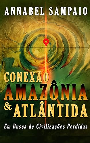 Conexão Amazônia &amp; Atlântida - Em busca de civilizações perdidas na Amazônia: E se a grande revelação do Terceiro Milênio estiver na Amazônia?