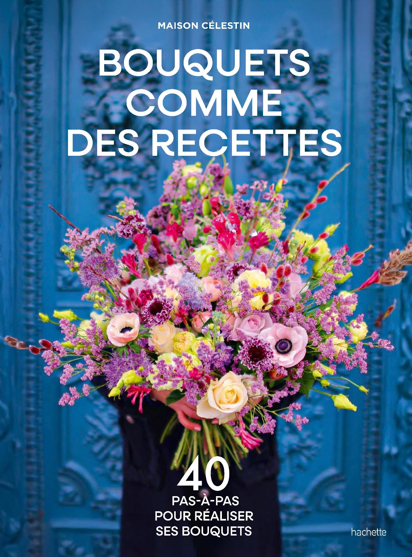 Bouquets comme des recettes: 40 pas-à-pas pour réaliser ses bouquets