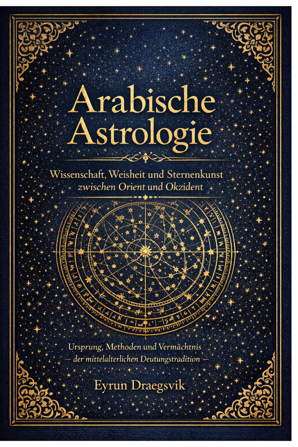Arabische Astrologie: Wissenschaft, Weisheit und Sternenkunst zwischen Orient und Okzident: Ursprung, Methoden und Vermächtnis der mittelalterlichen Deutungstradition