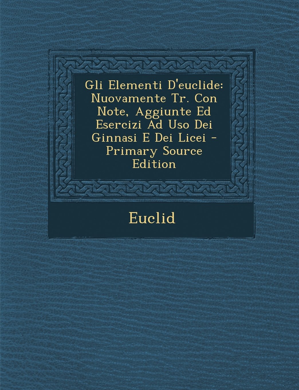 Gli Elementi D'Euclide: Nuovamente Tr. Con Note, Aggiunte Ed Esercizi Ad USO Dei Ginnasi E Dei Licei - Primary Source Edition