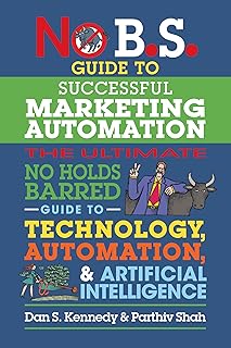 No B.S. Guide to Successful Marketing Automation: The Ultimate No Holds Barred Guide to Using Technology, Automation, and ...