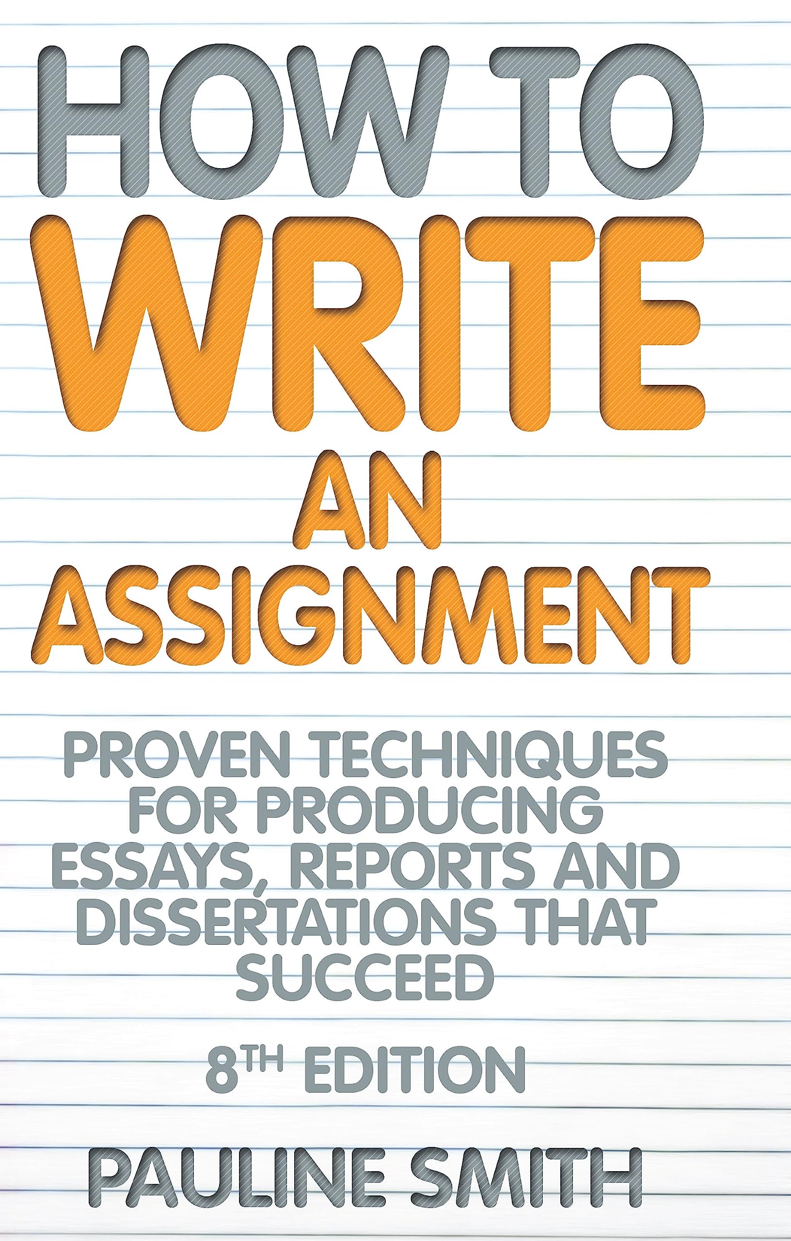 How to Write an Assignment: 8th edition: Proven techniques for producing essays, reports and dissertations that succeed