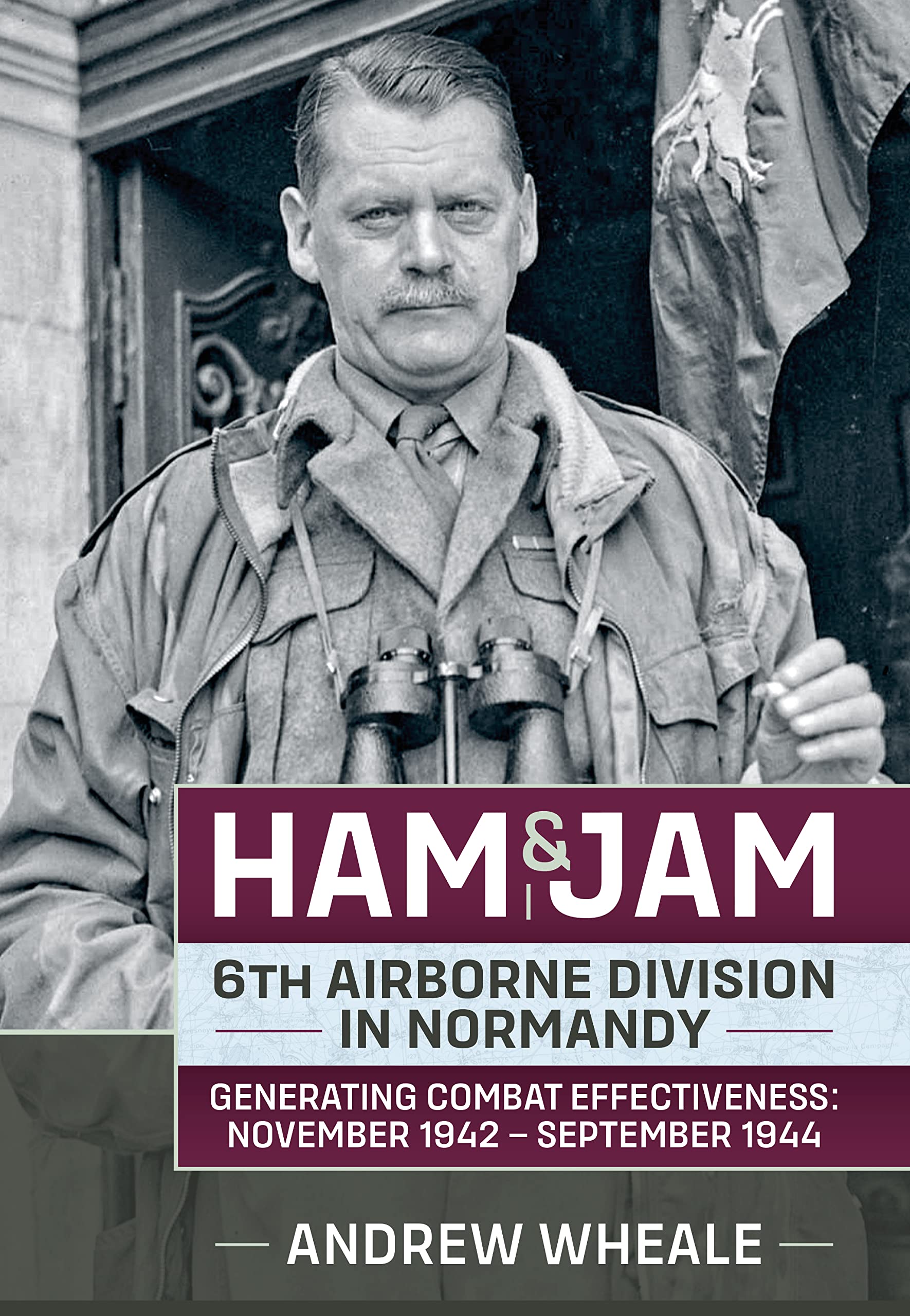 Ham & Jam: 6th Airborne Division in Normandy - Generating Combat Effectiveness: November 1942 – September 1944 (Wolverhampton Military Studies)