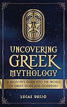 Uncovering Greek Mythology: A Beginner's Guide into the World of Greek Gods and Goddesses (Mythology Collection Book 2)
