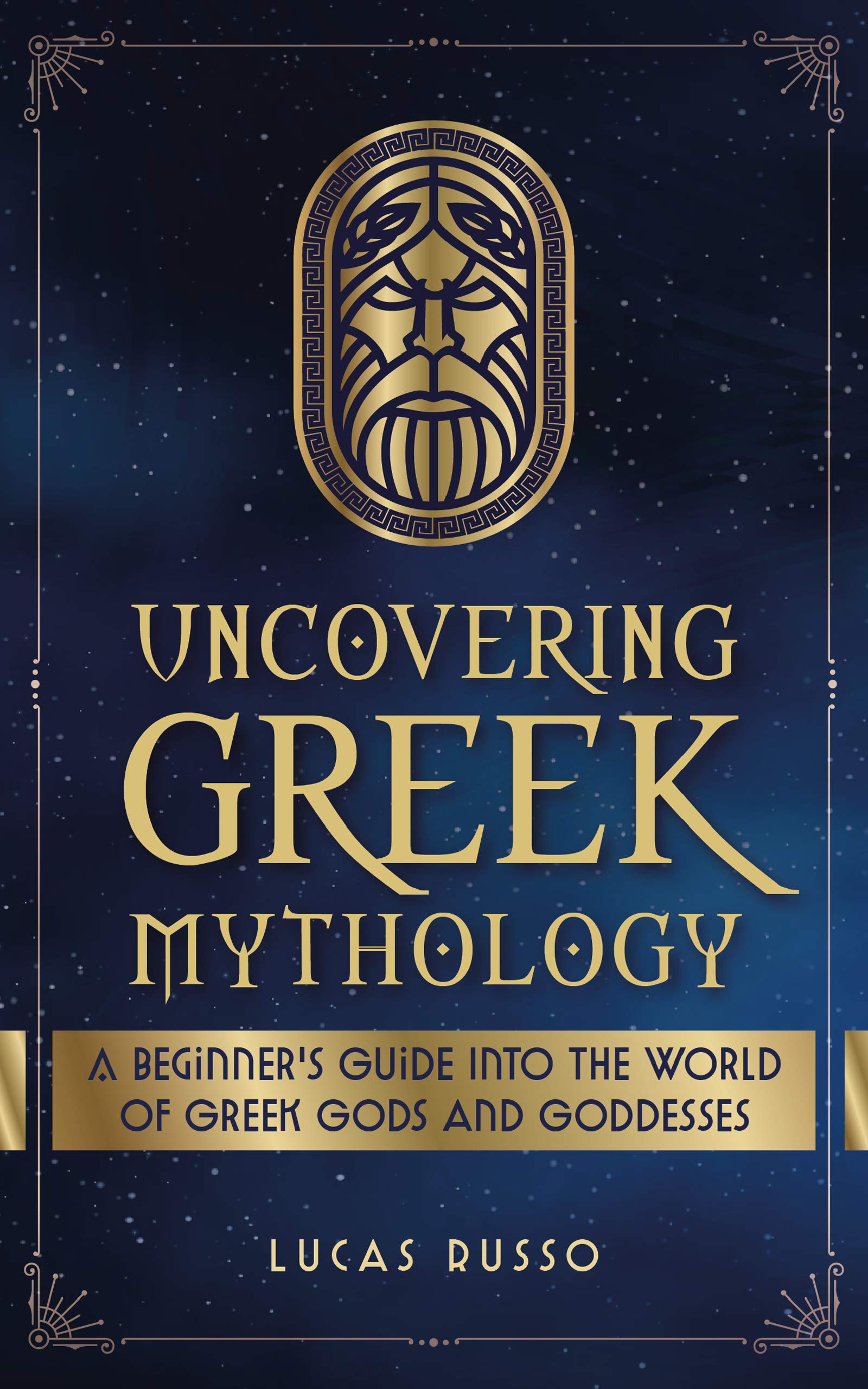 Uncovering Greek Mythology: A Beginner's Guide into the World of Greek Gods and Goddesses (Ancient History Books Book 2)