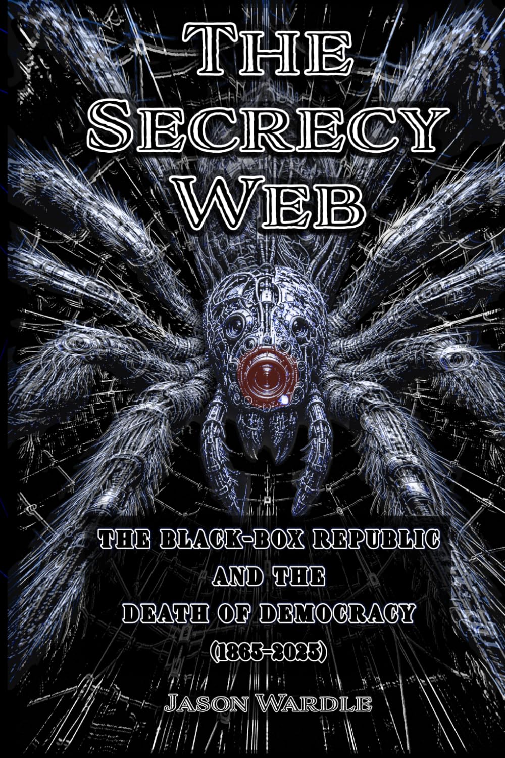 The Secrecy Web: The Black-Box Republic and the Death of Democracy (1865–2025) (The Myths and the Machine)