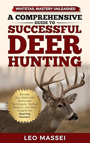 Whitetail Mastery Unleashed: A Comprehensive Guide to Successful Deer Hunting : Elevate Your Skills with Advanced Techniques, Tactical Wisdom, and Gear Insights for Aspiring Hunters
