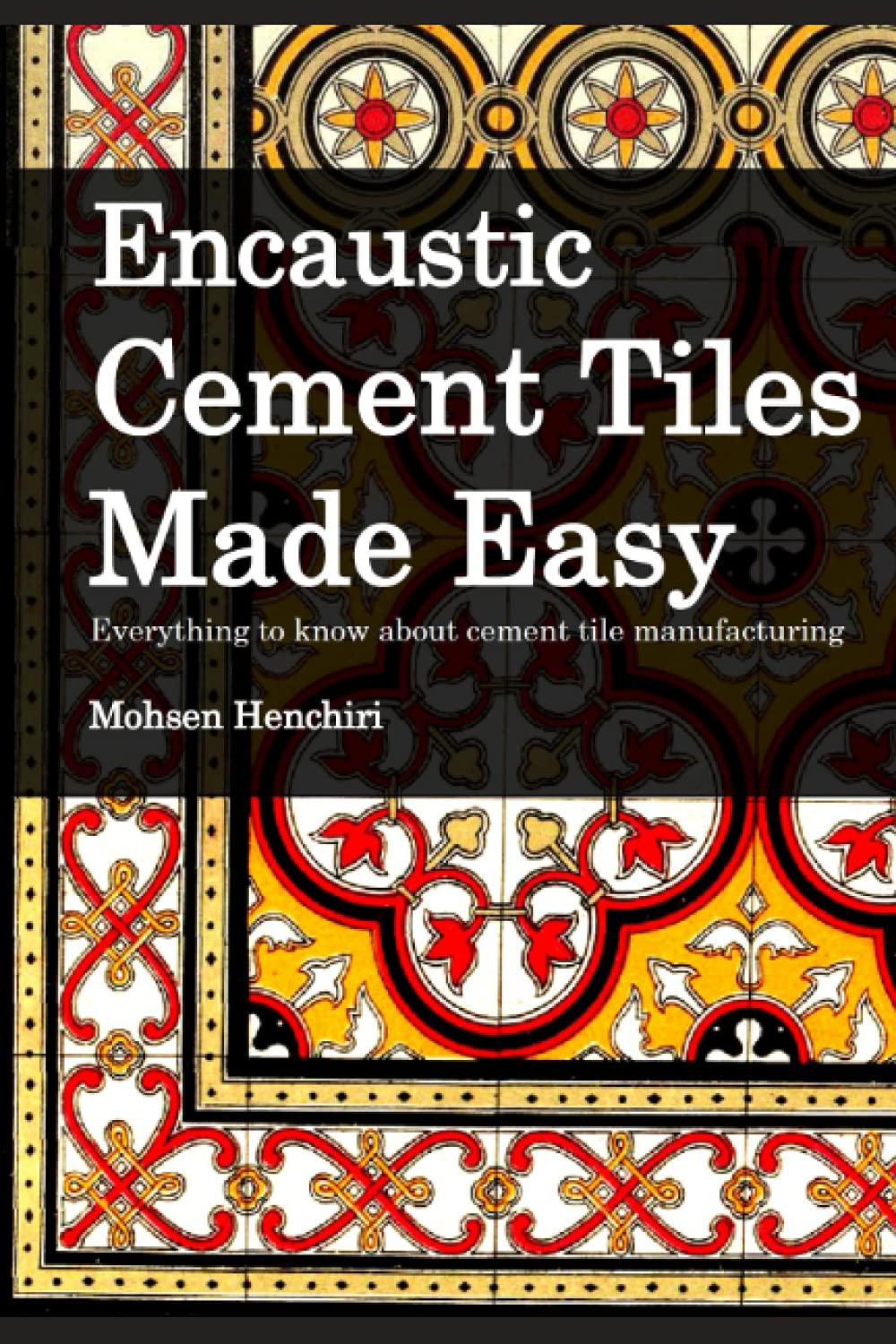 Encaustic Cement Tiles Made-Easy Everything to know about cement tile manufacturing: Encaustic Cement Tiles Made-Easy (Arts & Decoration)