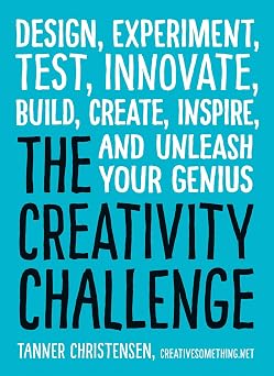 The Creativity Challenge Design, Experiment, Test, Innovate, Build, Create, Inspire, and Unleash Your Genius
