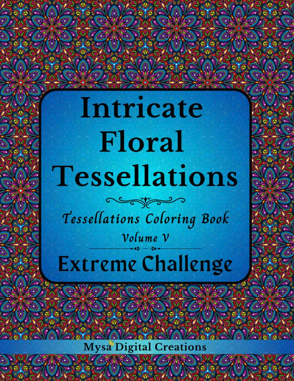 Intricate Floral Tessellations - A Tessellations Coloring Book for Adults - Volume V: EXTREME CHALLENGE (Intricate Floral Tessellations Series)