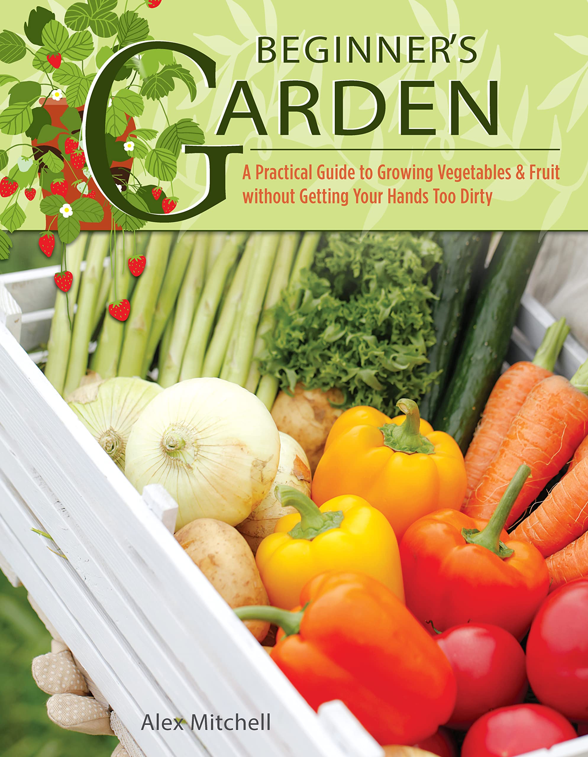 Beginner's Garden: A Practical Guide to Growing Vegetables & Fruit without Getting Your Hands Too Dirty (IMM Lifestyle) Gardening Tips, Recipes, & Projects for Beginners; Includes Herbs & Small Spaces