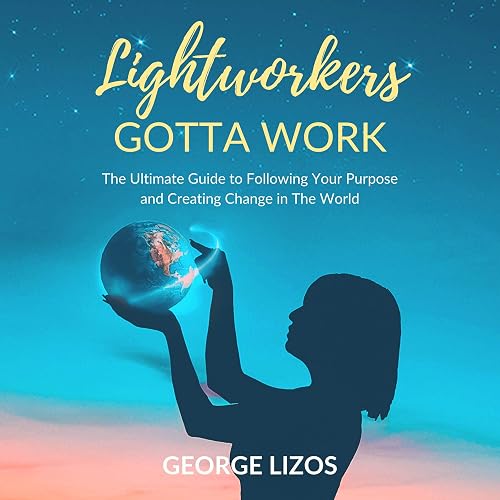 Lightworkers Gotta Work: The Ultimate Guide to Following Your Purpose and Creating Change in the World