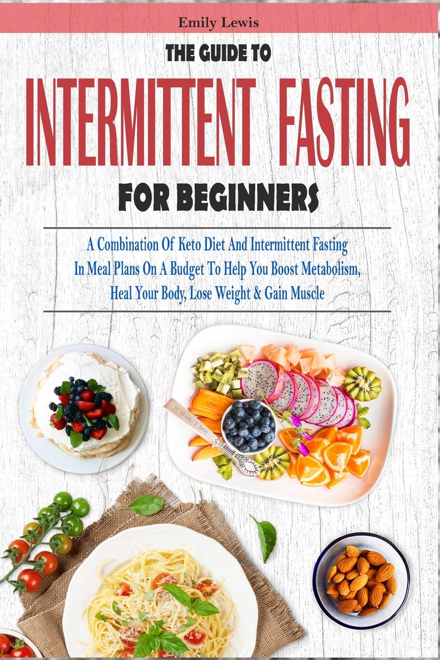 THE GUIDE TO INTERMITTENT FASTING FOR BEGINNERS: A Combination Of Keto Diet And Intermittent Fasting In Meal Plans On A Budget To Help You Boost ... Heal Your Body, Lose Weight & Gain Muscle: 1