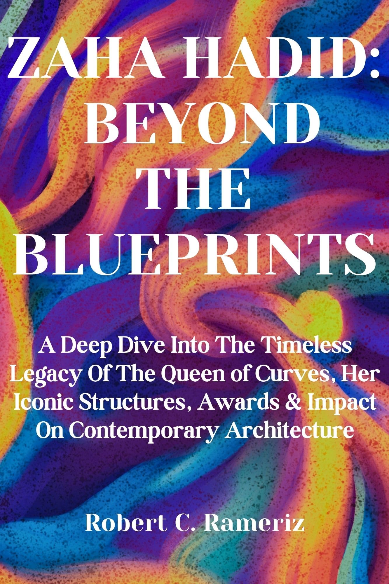 Zaha Hadid: Beyond The Blueprints: A Deep Dive Into The Timeless Legacy Of The Queen of Curves, Her Iconic Structures, Awards & Impact On Contemporary ... World Famous Artists And Architects Book 8)