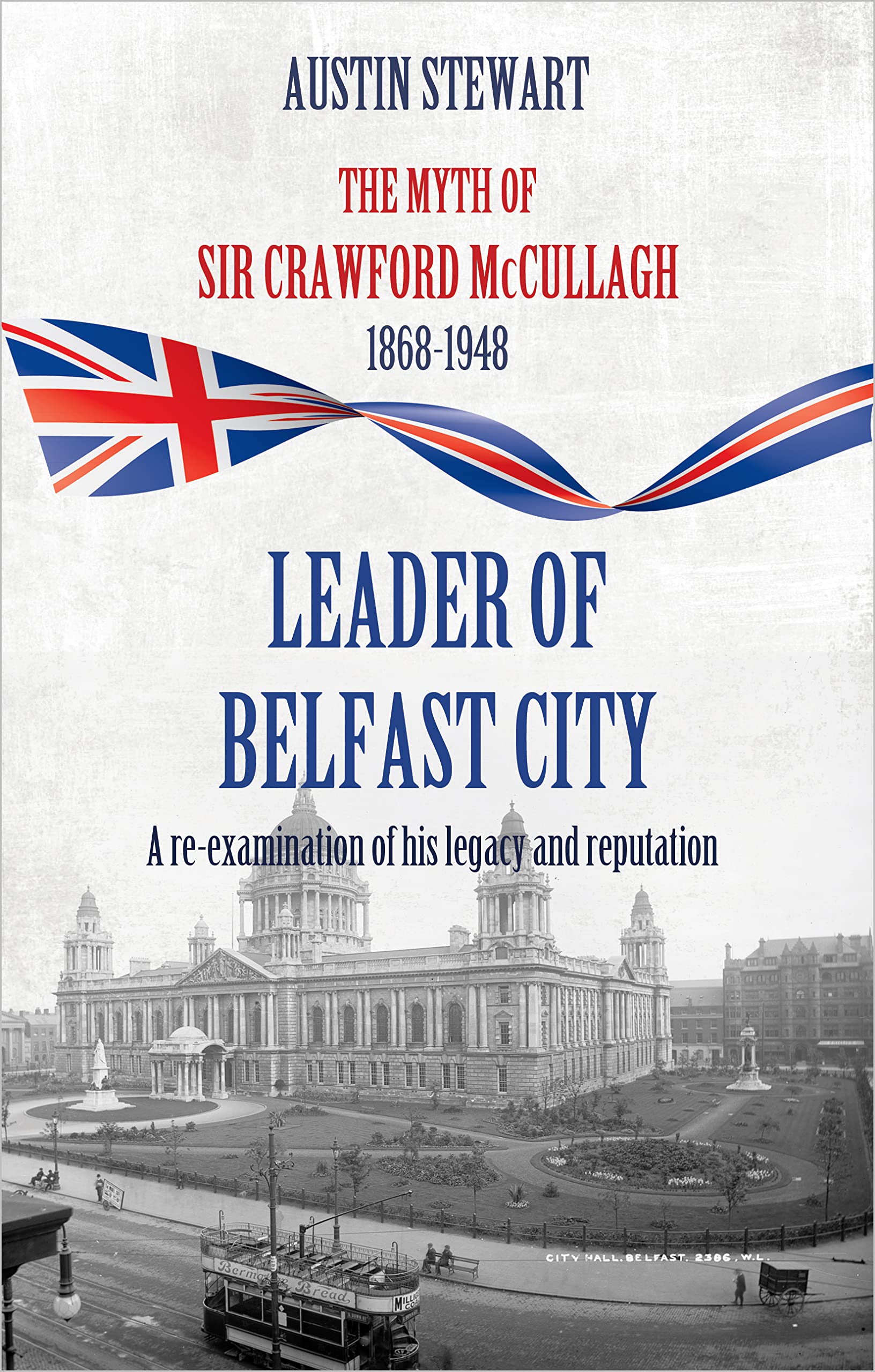 THE MYTH OF SIR CRAWFORD McCULLAGH: LEADER OF BELFAST CITY: An examination of his legacy and reputation