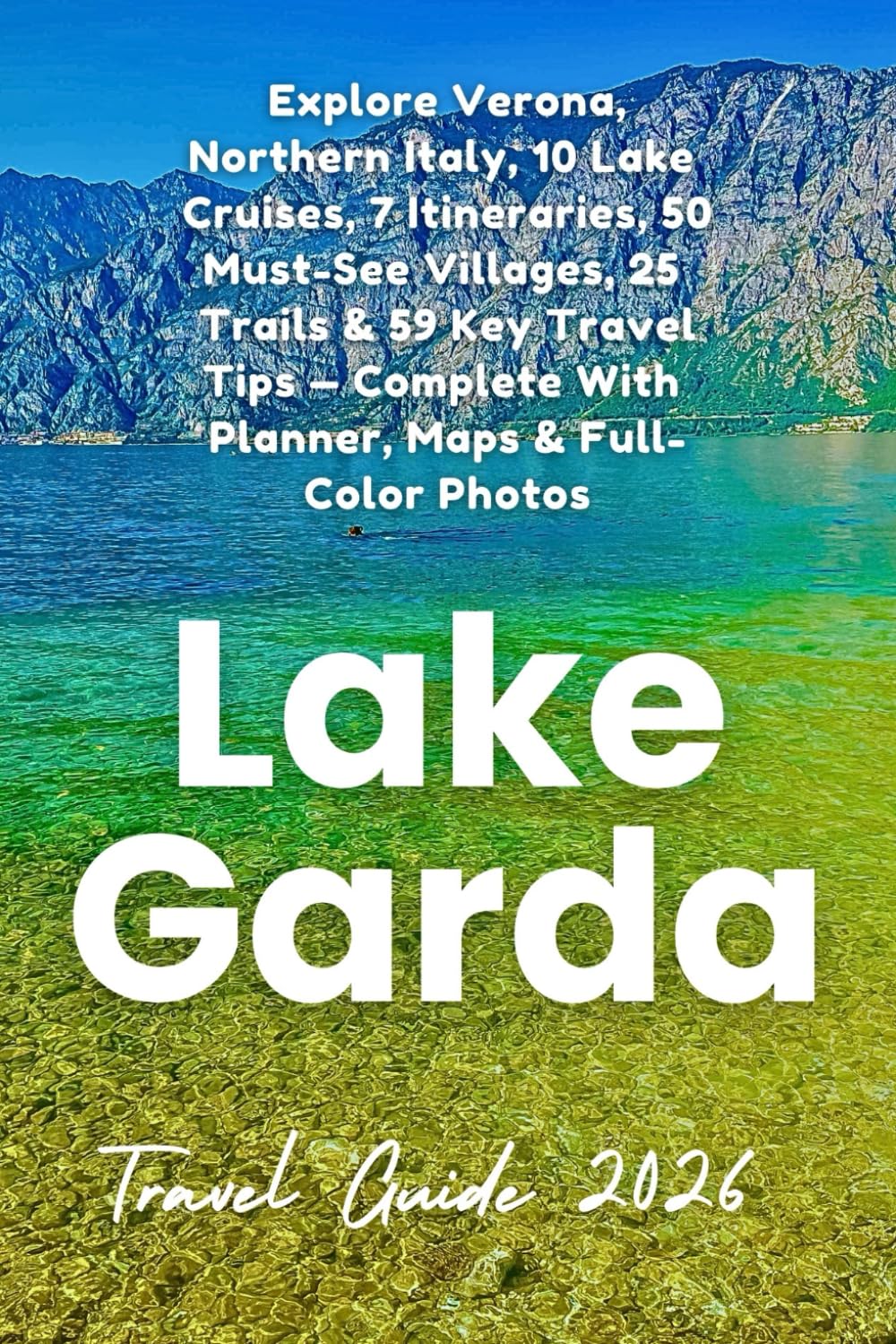 Lake Garda Travel Guide 2026: Explore Verona, Northern Italy, 10 Lake Cruises, 7 Itineraries, 50 Must-See Villages, 25 Trails & 59 Key Travel Tips — Complete With Planner, Maps & Full-Color Photos