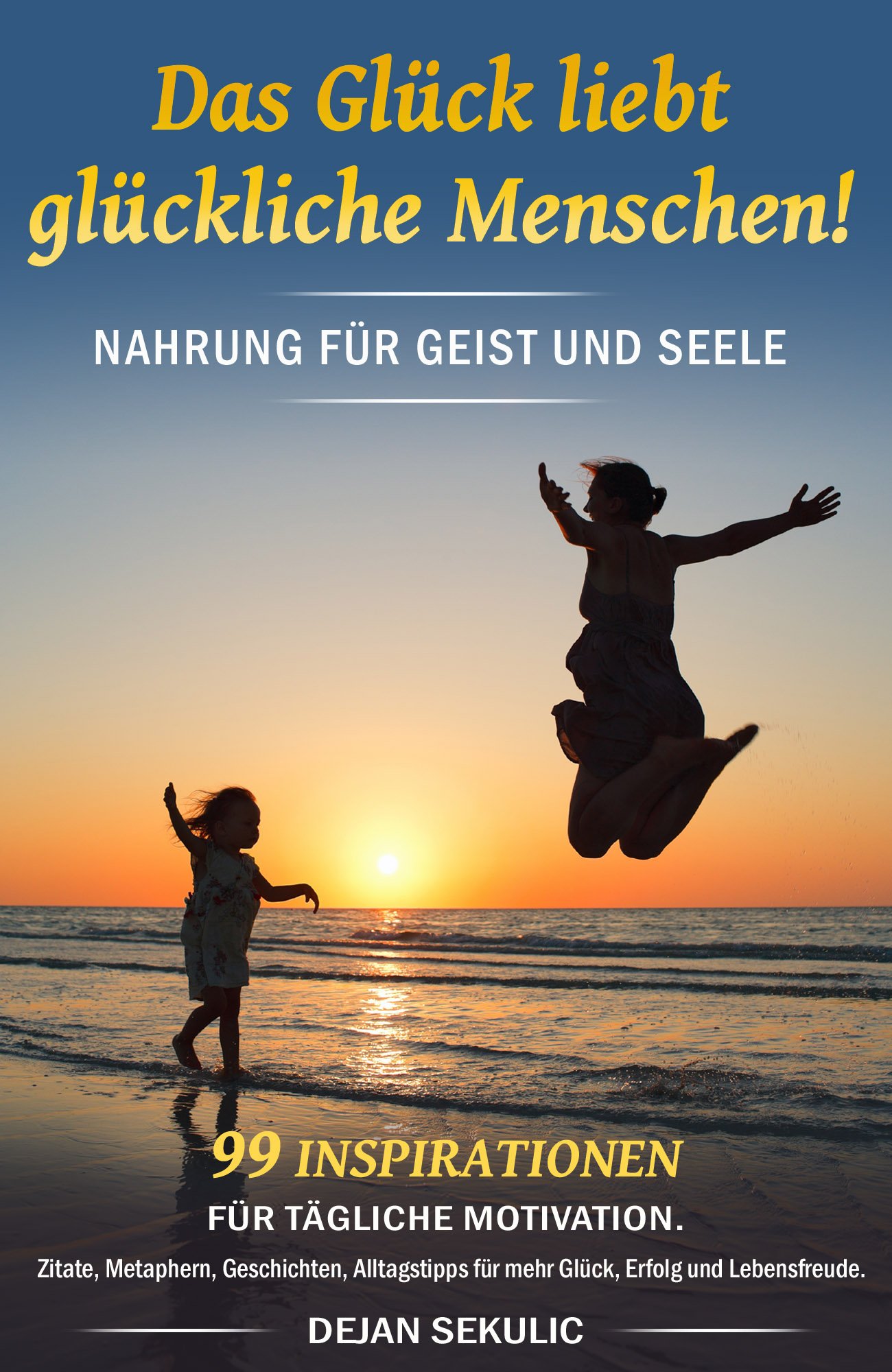 Das Glück liebt glückliche Menschen! Nahrung für Geist und Seele. 99 Inspirationen für tägliche Motivation. Zitate, Metaphern, Geschichten, Alltagstipps ... Erfolg und Lebensfreude. (German Edition)