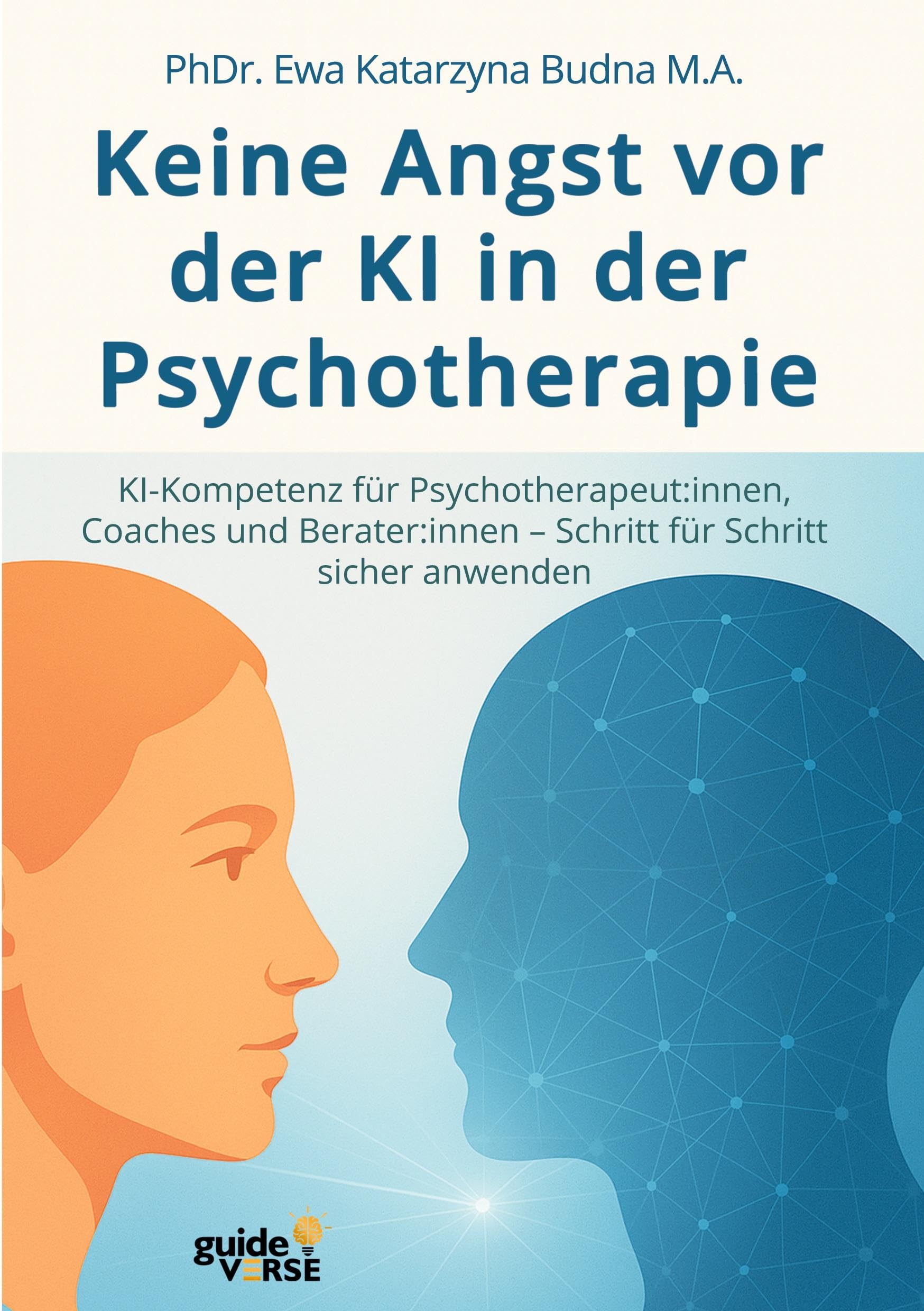 Keine Angst vor der KI in der Psychotherapie: KI-Kompetenz für Psychotherapeut: innen, Coaches und Berater: innen - Schritt für Schritt sicher anwenden