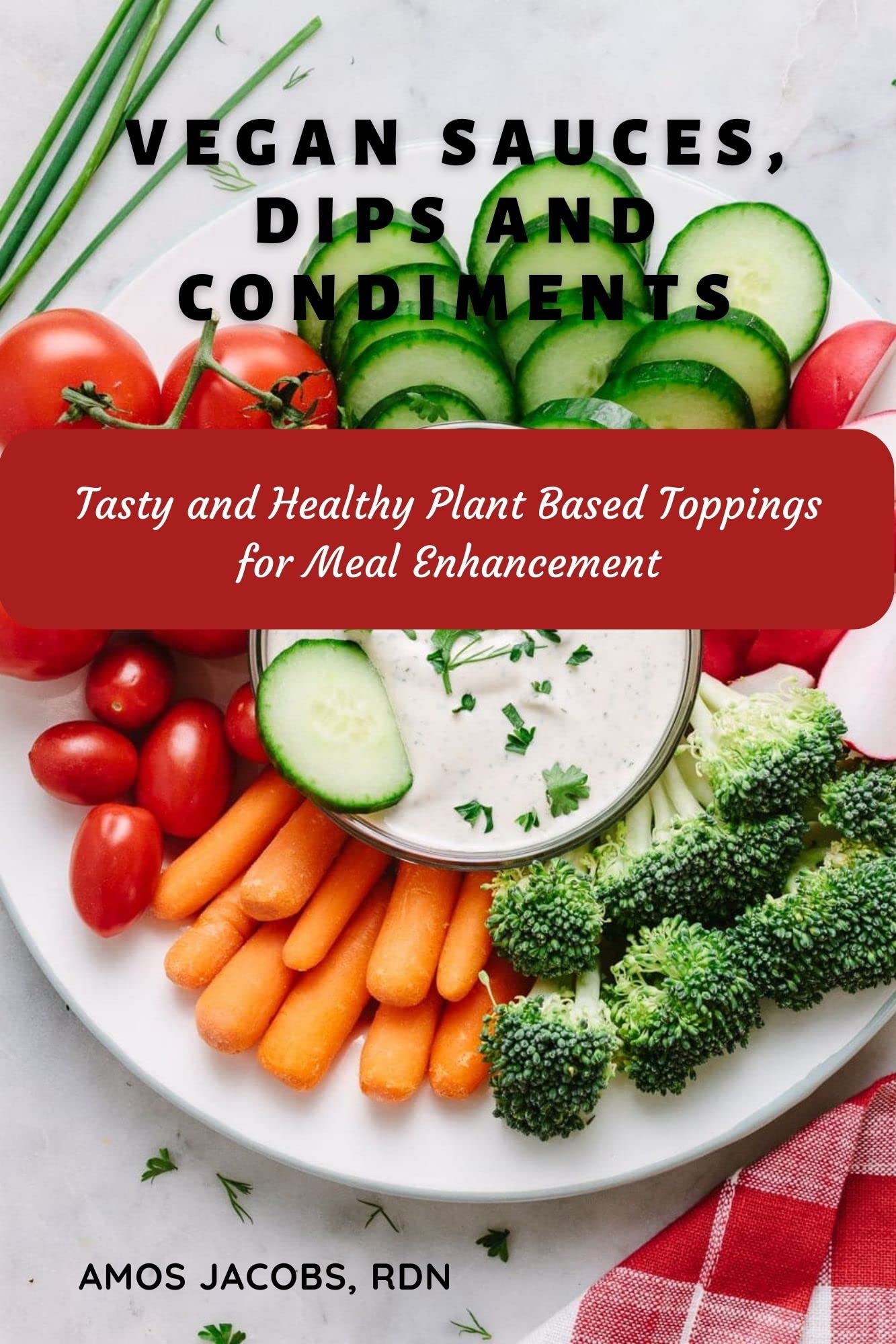 Vegan Sauces, Dips and Condiments Cookbook: Tasty and Healthy Plant Based Toppings for Meal Enhancement