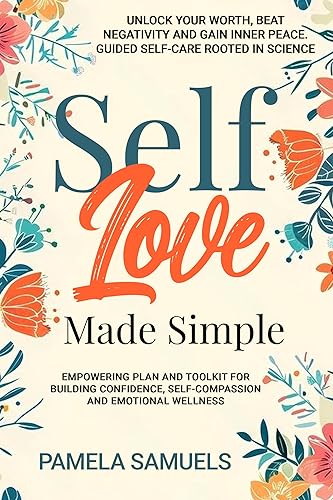 Self-Love Made Simple: Empowering Plan/Toolkit for Building Confidence, Self-Compassion &amp; Emotional Wellness: Unlock Your Worth, Beat Negativity &amp; Gain Inner Peace. Guided Self-Care Rooted in Science