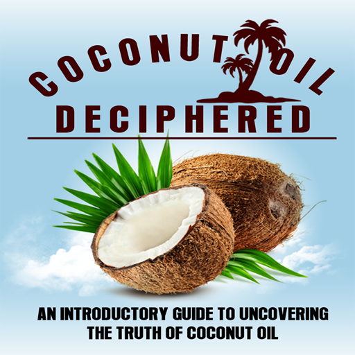 Coconut Oil Deciphered : An Introductory Guide To Uncovering The Truth Of Coconut Oil