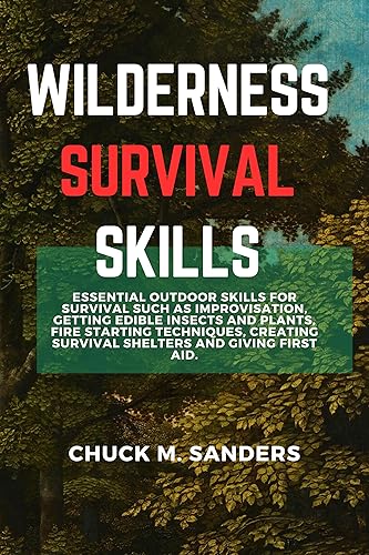 Wilderness Survival Skills: Essential Outdoor Skills For Survival Such As Improvisation, Getting Edible Insects and plants, Fire Starting Techniques, Creating Survival Shelters and Giving First Aid.