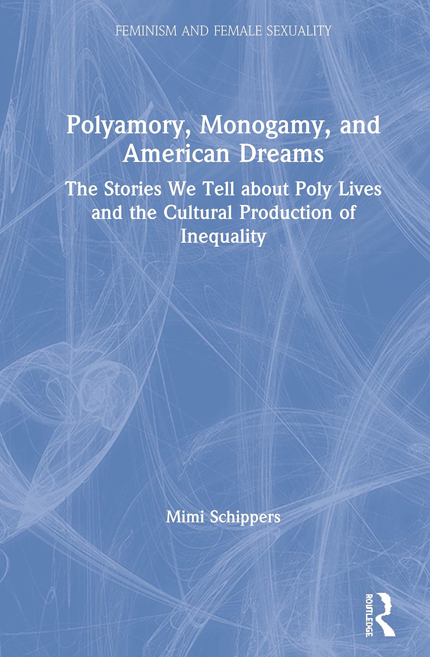 Polyamory, Monogamy, and American Dreams: The Stories We Tell About Poly Lives and the Cultural Production of Inequality (Feminism and Female Sexuality)