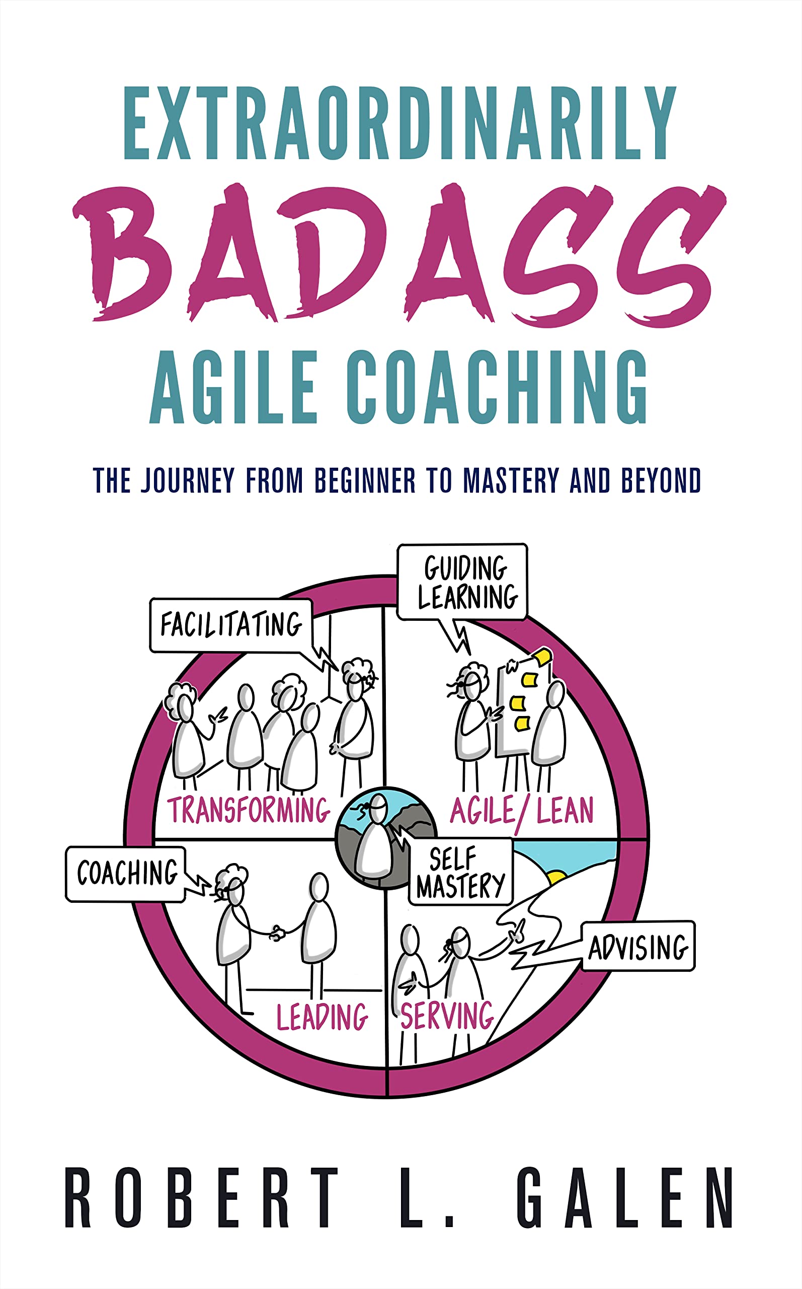 Extraordinarily Badass Agile Coaching: The Journey from Beginner to Mastery and Beyond