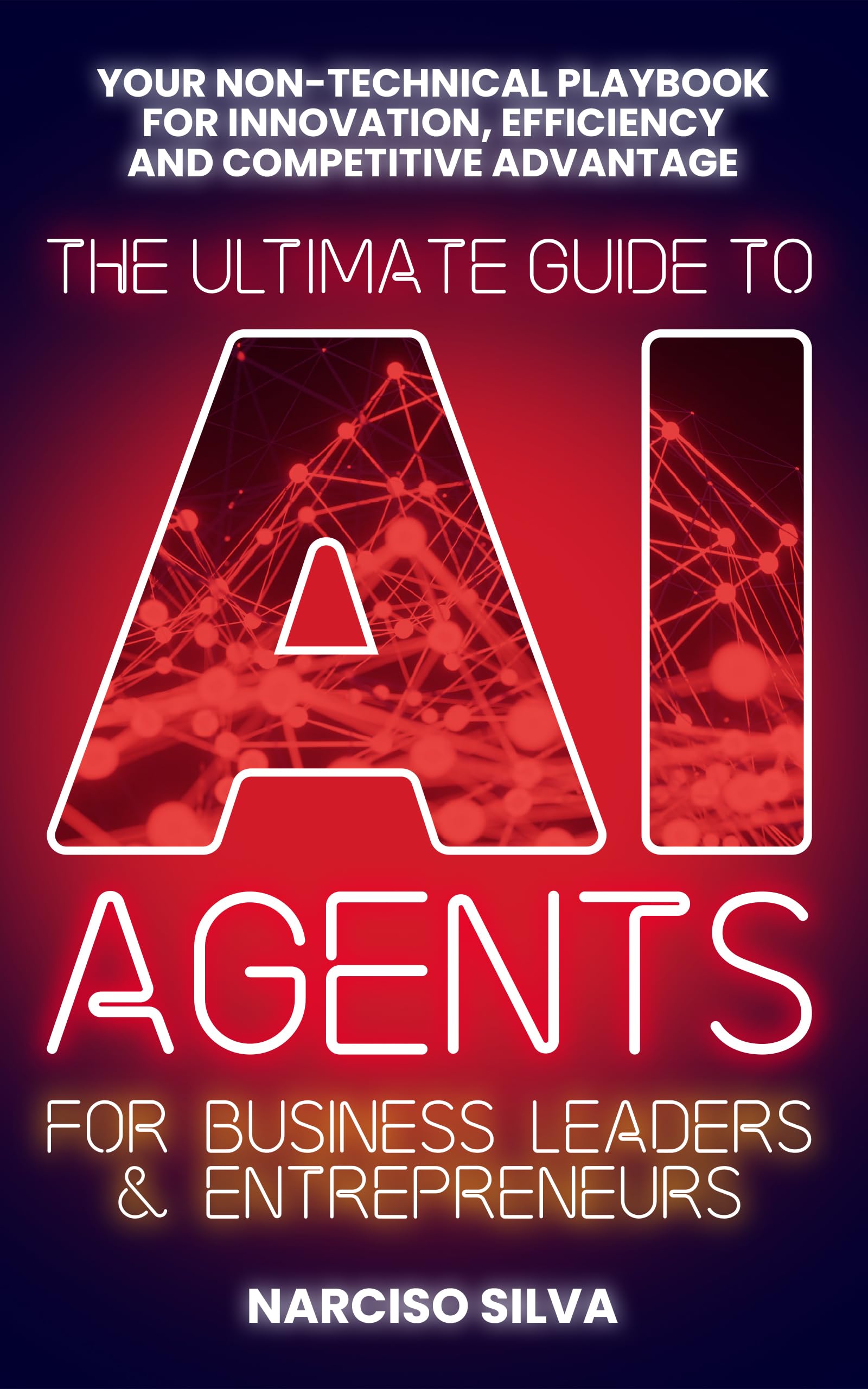 The Ultimate Guide to AI Agents for Business Leaders and Entrepreneurs: Your Non-technical Playbook for Innovation, Efficiency and Competitive Advantage (The Ultimate Guides)