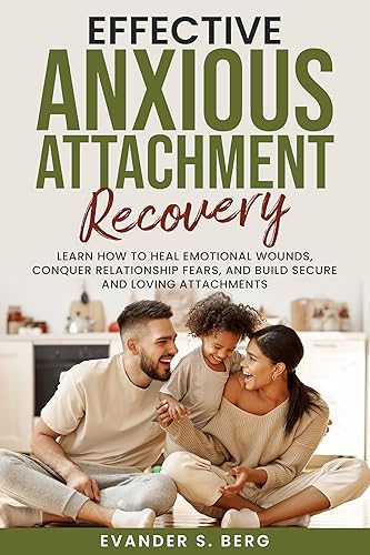 Effective Anxious Attachment Recovery : Learn How to Heal Emotional Wounds, Conquer Relationship Fears, and Build Secure and Loving Attachments