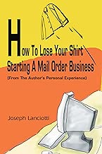 How to Lose Your Shirt Starting a Mail Order Business: (From the Author's Personal Experience)