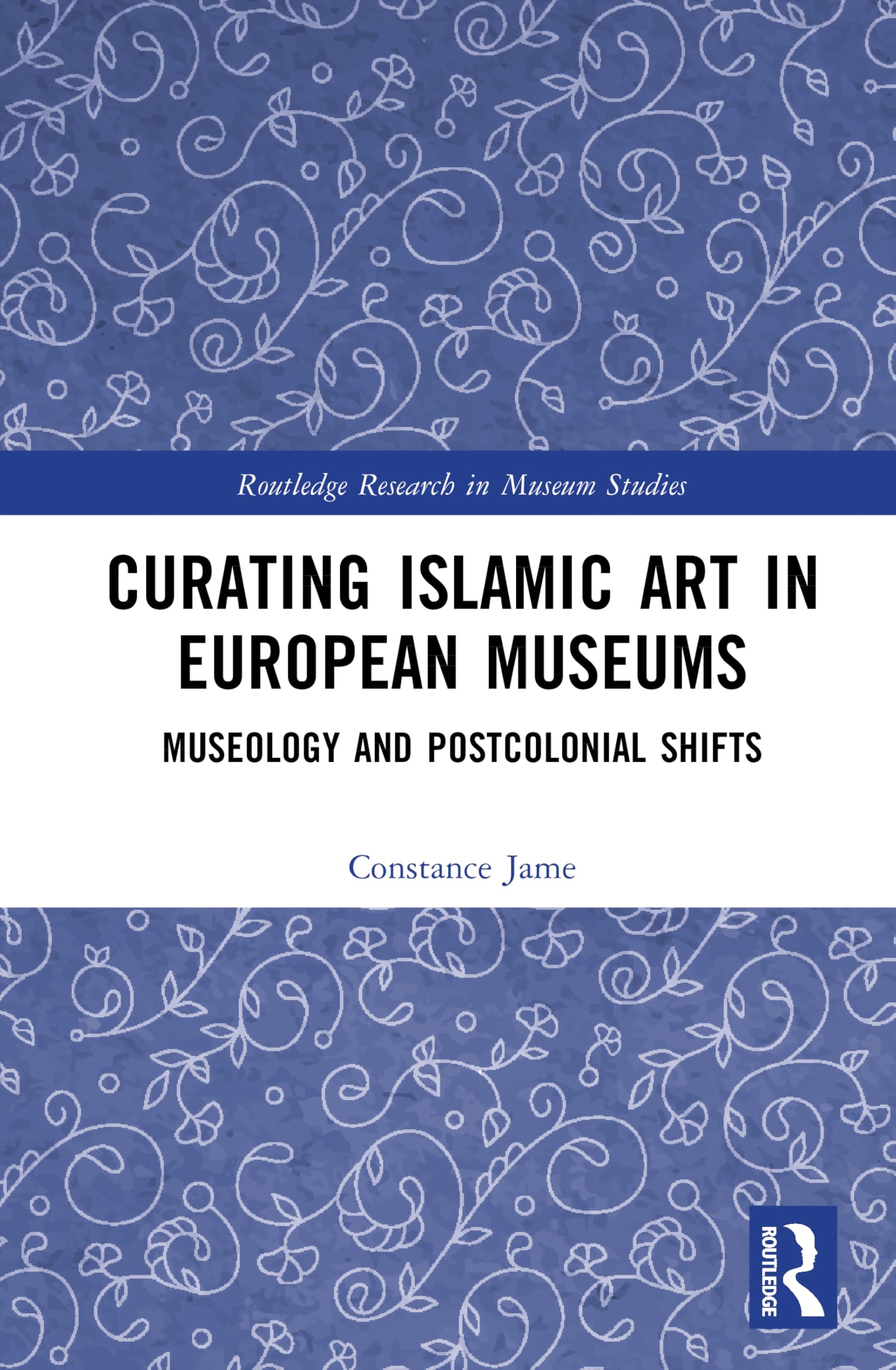 Curating Islamic Art in European Museums: Postcolonial Perspectives and Museological Transformations (Routledge Research in Museum Studies)