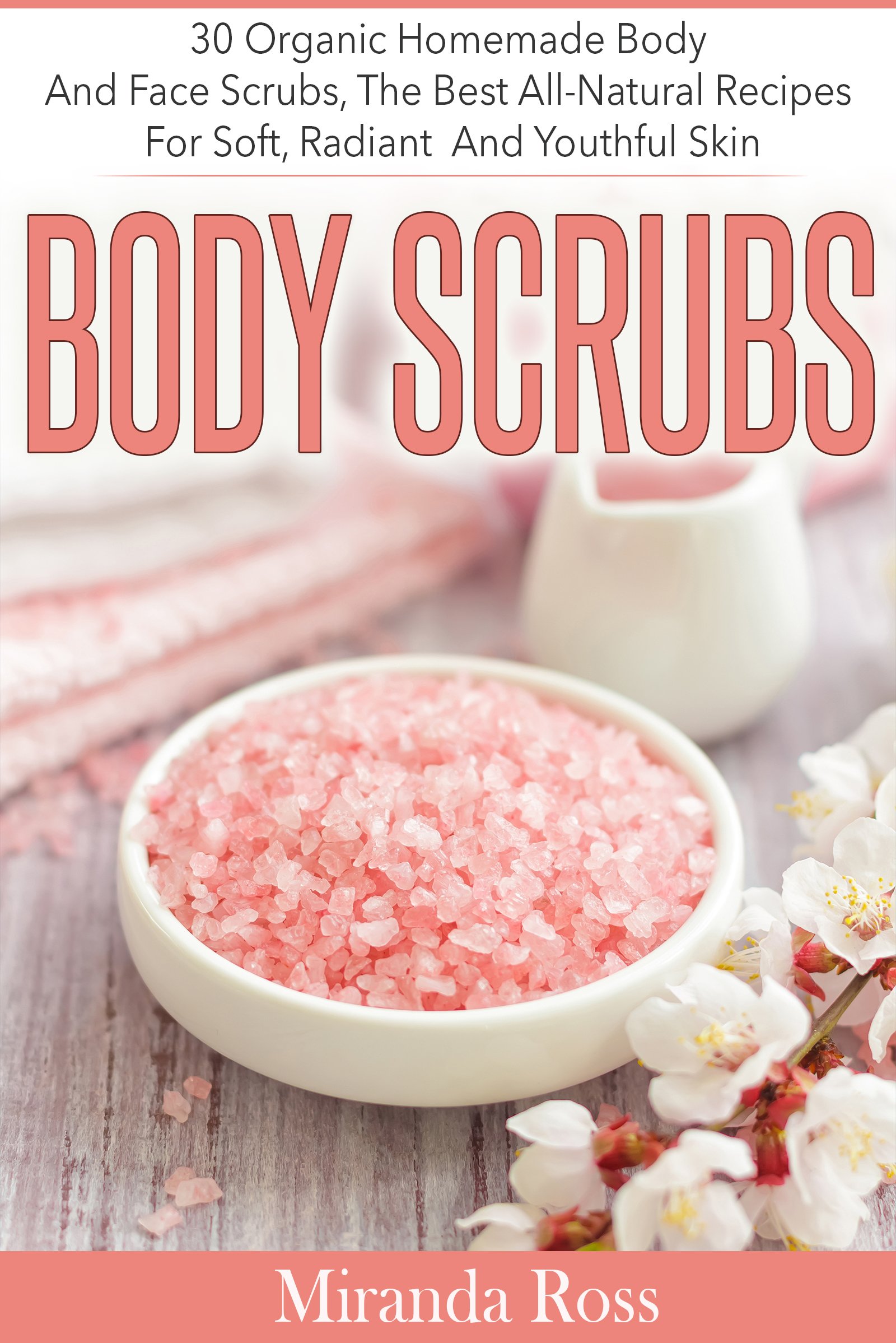 Body Scrubs: 30 Organic Homemade Body And Face Scrubs, The Best All-Natural Recipes For Soft, Radiant And Youthful Skin (Organic Body Care Recipes, Homemade Beauty Products, Bath Teas Book 1)