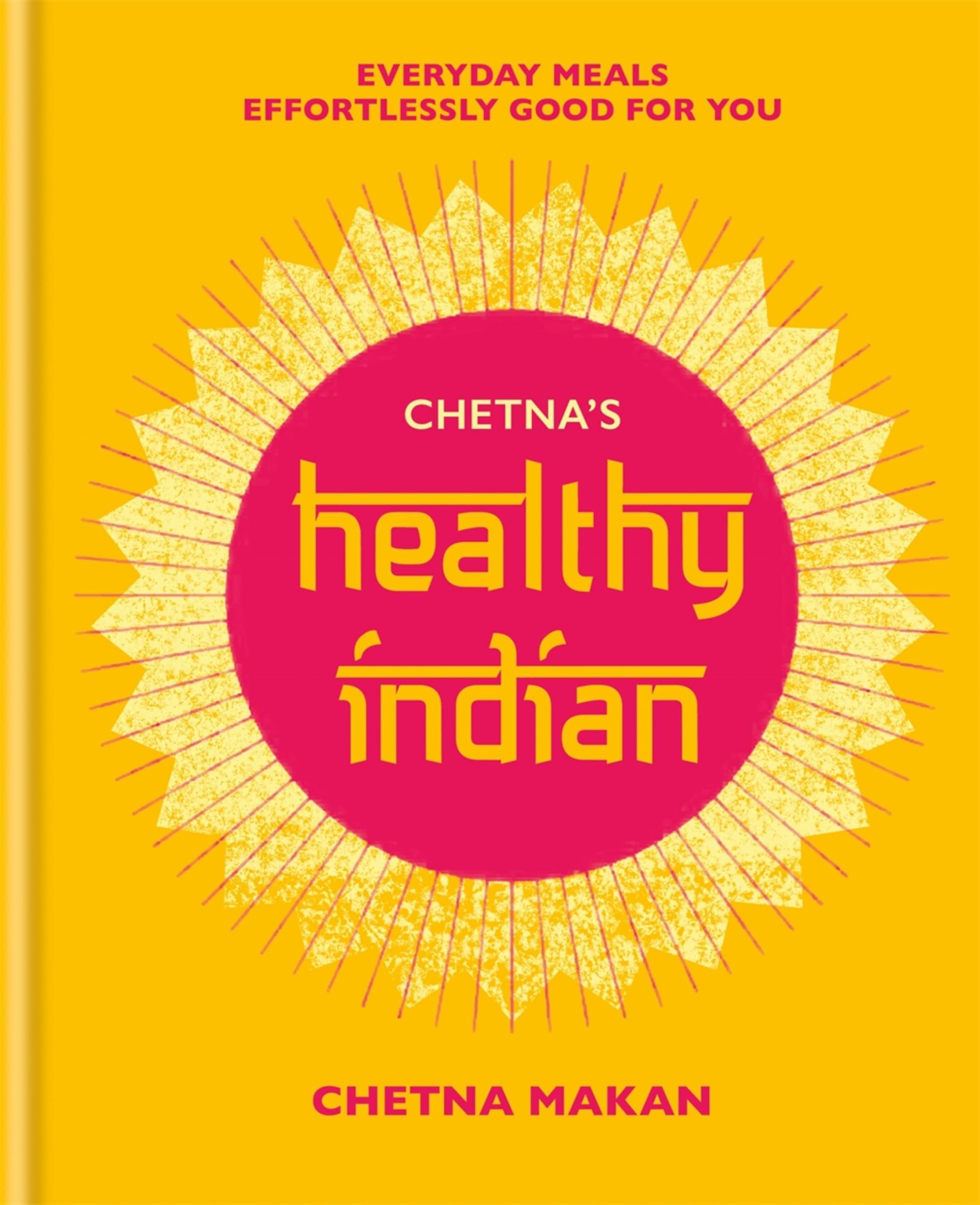 Chetna's Healthy Indian: Everyday Family Meals Effortlessly Good by Chetna Makan